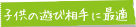 お子様の遊び相手に最適